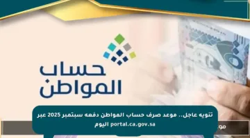 تنويه عاجل.. موعد صرف حساب المواطن دفعة سبتمبر 2025 عبر portal.ca.gov.sa اليوم